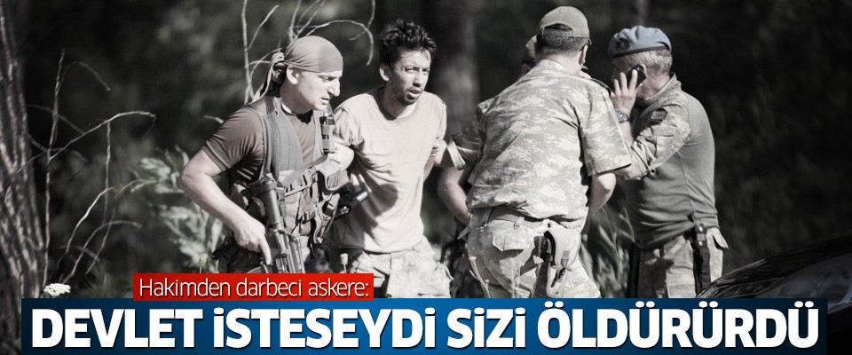Hakimden darbeci askere: Devlet isteseydi sizi öldürürdü